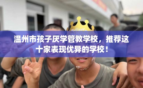 温州市孩子厌学管教学校，推荐这十家表现优异的学校！
