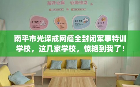 南平市光泽戒网瘾全封闭军事特训学校，这几家学校，惊艳到我了！
