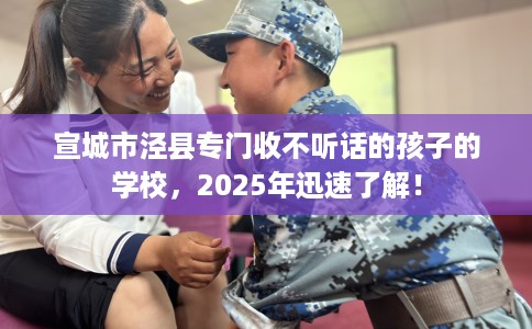 宣城市泾县专门收不听话的孩子的学校，2025年迅速了解！