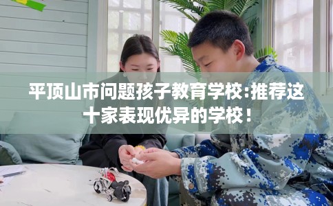 平顶山市问题孩子教育学校:推荐这十家表现优异的学校！
