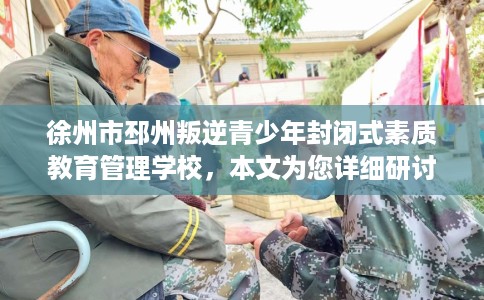 徐州市邳州叛逆青少年封闭式素质教育管理学校,本文为您详细研讨! 徐州市邳州叛逆青少年封闭式素质教育管理学校,本文为您详细研讨!