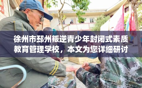 徐州市邳州叛逆青少年封闭式素质教育管理学校，本文为您详细研讨！