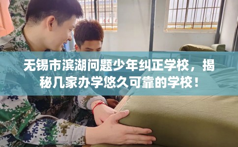 无锡市滨湖问题少年纠正学校,揭秘几家办学悠久可靠的学校! 无锡市滨湖问题少年纠正学校,揭秘几家办学悠久可靠的学校!