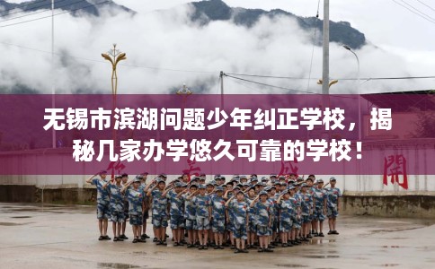 无锡市滨湖问题少年纠正学校，揭秘几家办学悠久可靠的学校！
