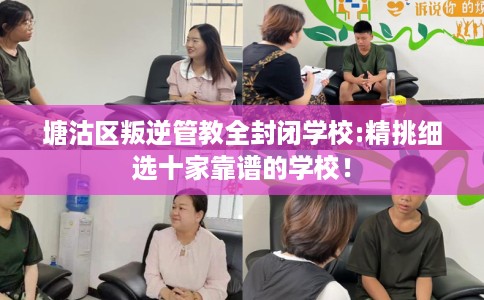 塘沽区叛逆管教全封闭学校:精挑细选十家靠谱的学校！