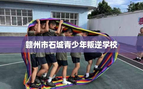 赣州市石城青少年叛逆学校