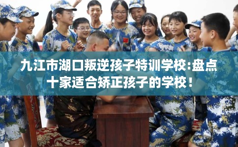 九江市湖口叛逆孩子特训学校:盘点十家适合矫正孩子的学校！