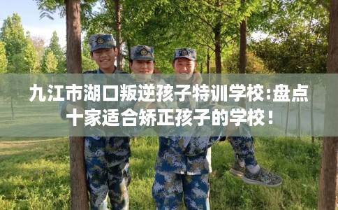 九江市湖口叛逆孩子特训学校:盘点十家适合矫正孩子的学校！