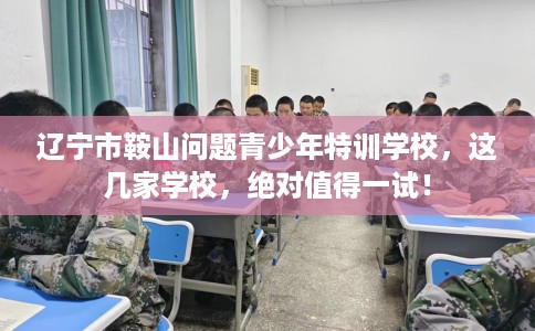 辽宁市鞍山问题青少年特训学校，这几家学校，绝对值得一试！