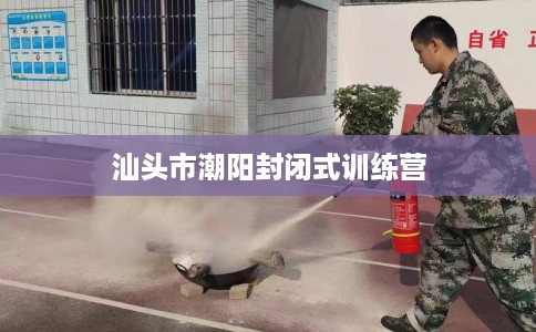 汕头市潮阳封闭式训练营