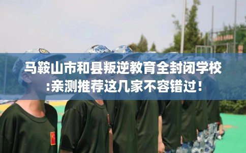 马鞍山市和县叛逆教育全封闭学校:亲测推荐这几家不容错过! 马鞍山市和县叛逆教育全封闭学校:亲测推荐这几家不容错过!