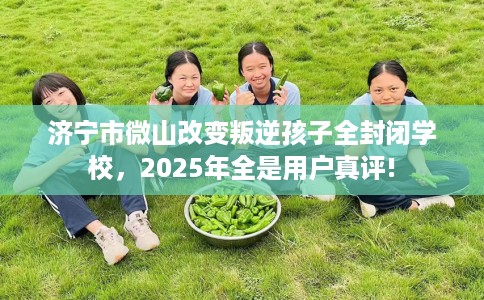 济宁市微山改变叛逆孩子全封闭学校,2025年全是用户真评! 济宁市微山改变叛逆孩子全封闭学校,2025年全是用户真评!