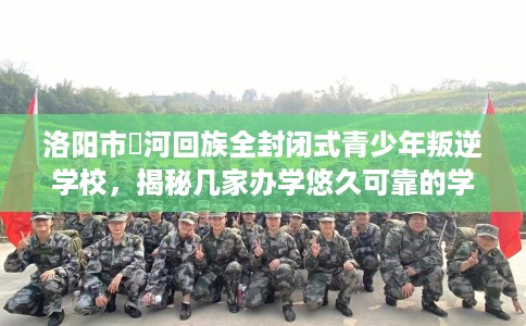 洛阳市瀍河回族全封闭式青少年叛逆学校，揭秘几家办学悠久可靠的学校！