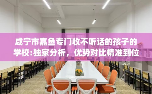 咸宁市嘉鱼专门收不听话的孩子的学校:独家分析,优势对比精准到位! 咸宁市嘉鱼专门收不听话的孩子的学校:独家分析,优势对比精准到位!