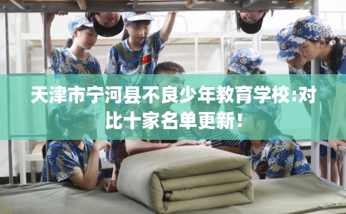 天津市宁河县不良少年教育学校:对比十家名单更新! 天津市宁河县不良少年教育学校:对比十家名单更新!