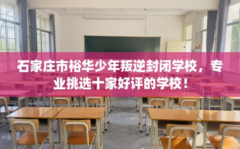 石家庄市裕华少年叛逆封闭学校，专业挑选十家好评的学校！
