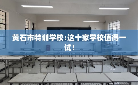 黄石市特训学校:这十家学校值得一试！