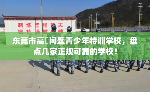 东莞市高埗问题青少年特训学校，盘点几家正规可靠的学校！