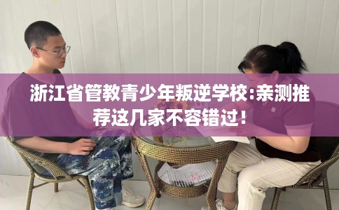 浙江省管教青少年叛逆学校:亲测推荐这几家不容错过! 浙江省管教青少年叛逆学校:亲测推荐这几家不容错过!
