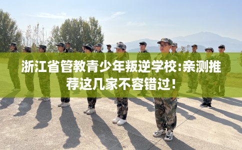 浙江省管教青少年叛逆学校:亲测推荐这几家不容错过！