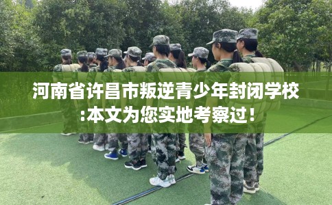 河南省许昌市叛逆青少年封闭学校:本文为您实地考察过! 河南省许昌市叛逆青少年封闭学校:本文为您实地考察过!
