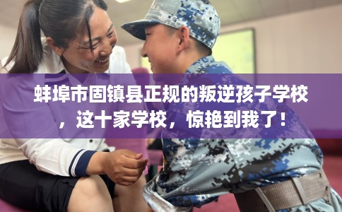 蚌埠市固镇县正规的叛逆孩子学校，这十家学校，惊艳到我了！