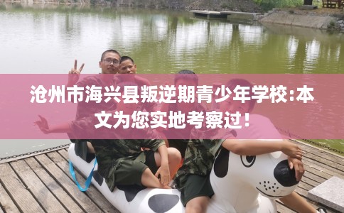 沧州市海兴县叛逆期青少年学校:本文为您实地考察过! 沧州市海兴县叛逆期青少年学校:本文为您实地考察过!