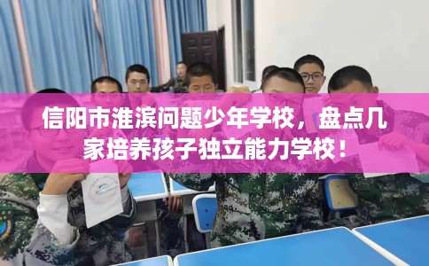 信阳市淮滨问题少年学校，盘点几家培养孩子独立能力学校！