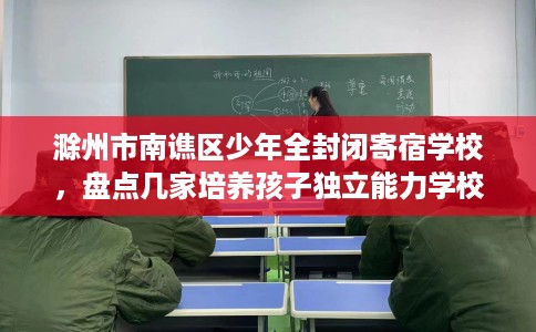 滁州市南谯区少年全封闭寄宿学校,盘点几家培养孩子独立能力学校! 滁州市南谯区少年全封闭寄宿学校,盘点几家培养孩子独立能力学校!