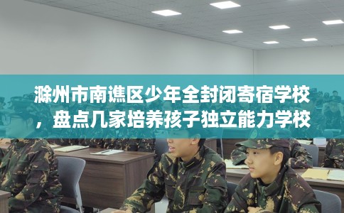 滁州市南谯区少年全封闭寄宿学校，盘点几家培养孩子独立能力学校！
