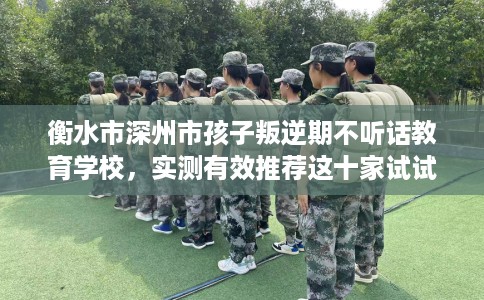 衡水市深州市孩子叛逆期不听话教育学校，实测有效推荐这十家试试看！