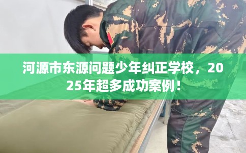河源市东源问题少年纠正学校,2025年超多成功案例! 河源市东源问题少年纠正学校,2025年超多成功案例!