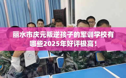 丽水市庆元叛逆孩子的军训学校有哪些2025年好评极高! 丽水市庆元叛逆孩子的军训学校有哪些2025年好评极高!