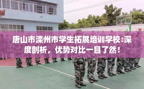 唐山市滦州市学生拓展培训学校:深度剖析，优势对比一目了然！
