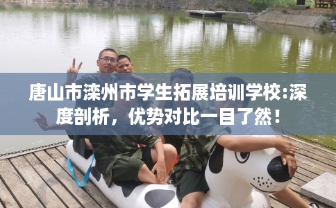 唐山市滦州市学生拓展培训学校:深度剖析，优势对比一目了然！