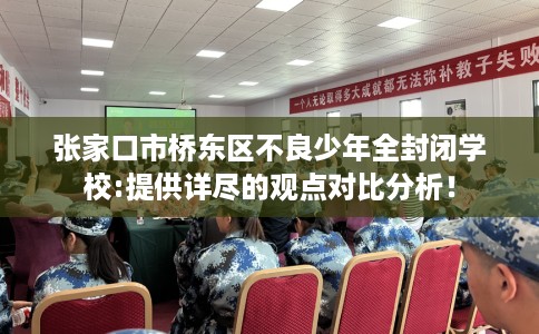张家口市桥东区不良少年全封闭学校:提供详尽的观点对比分析! 张家口市桥东区不良少年全封闭学校:提供详尽的观点对比分析!