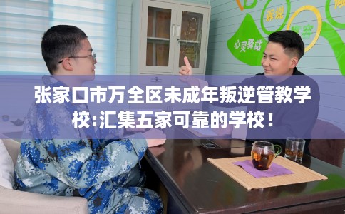 张家口市万全区未成年叛逆管教学校:汇集五家可靠的学校！