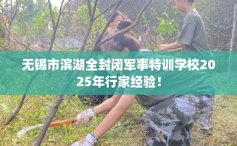 无锡市滨湖全封闭军事特训学校2025年行家经验！