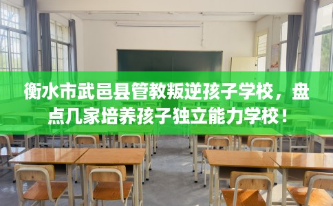 衡水市武邑县管教叛逆孩子学校,盘点几家培养孩子独立能力学校! 衡水市武邑县管教叛逆孩子学校,盘点几家培养孩子独立能力学校!