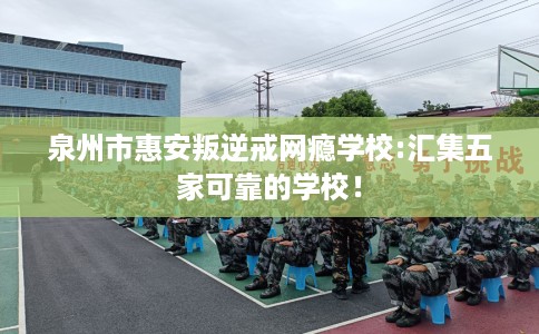 泉州市惠安叛逆戒网瘾学校:汇集五家可靠的学校! 泉州市惠安叛逆戒网瘾学校:汇集五家可靠的学校!