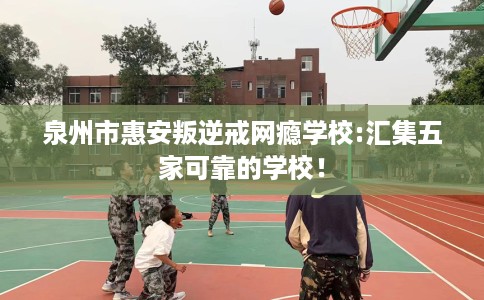 泉州市惠安叛逆戒网瘾学校:汇集五家可靠的学校! 泉州市惠安叛逆戒网瘾学校:汇集五家可靠的学校!
