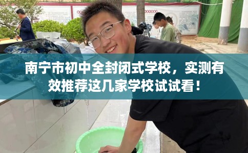 南宁市初中全封闭式学校,实测有效推荐这几家学校试试看! 南宁市初中全封闭式学校,实测有效推荐这几家学校试试看!