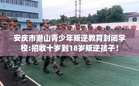 安庆市潜山青少年叛逆教育封闭学校:招收十岁到18岁叛逆孩子！