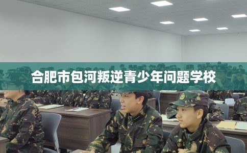 合肥市包河叛逆青少年问题学校