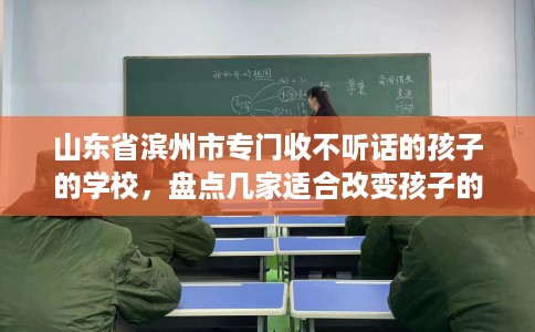 山东省滨州市专门收不听话的孩子的学校，盘点几家适合改变孩子的学校！