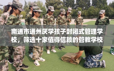 南通市通州厌学孩子封闭式管理学校，筛选十家值得信赖的管教学校！
