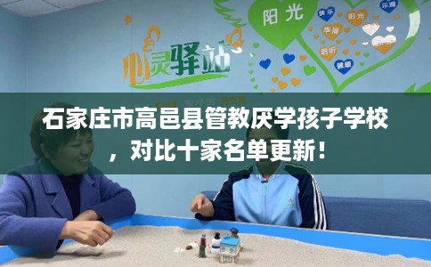 石家庄市高邑县管教厌学孩子学校，对比十家名单更新！