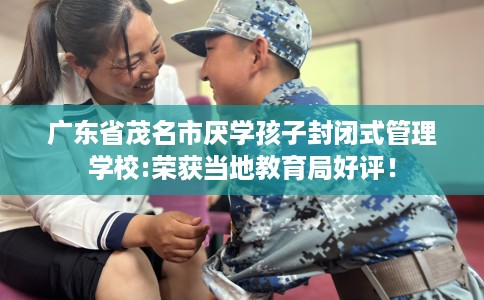 广东省茂名市厌学孩子封闭式管理学校:荣获当地教育局好评! 广东省茂名市厌学孩子封闭式管理学校:荣获当地教育局好评!