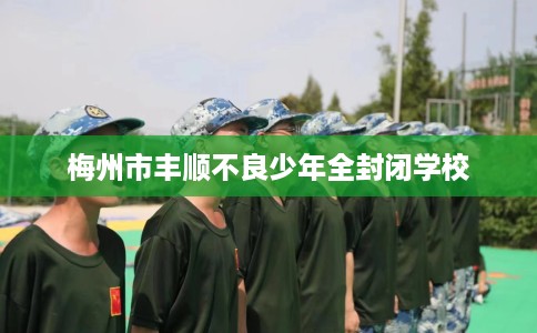 梅州市丰顺不良少年全封闭学校 梅州市丰顺不良少年全封闭学校