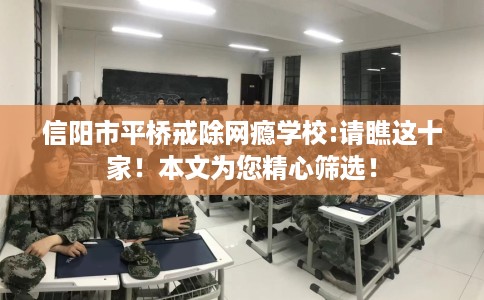 信阳市平桥戒除网瘾学校:请瞧这十家!本文为您精心筛选! 信阳市平桥戒除网瘾学校:请瞧这十家!本文为您精心筛选!